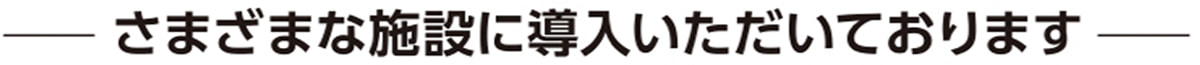 さまざまな施設に導入いただいております。